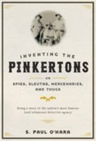 Inventing the Pinkertons; Or, Spies, Sleuths, Mercenaries, and Thugs: Being a Story of the Nation's Most Famous (and Infamous) Detective Agency 1421420562 Book Cover