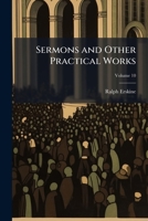 The sermons and other practical works: consisting of above one hundred and fifty sermons, besides his poetical pieces. To which is prefixed an account of the author's life and writings, with an elagia 1143620607 Book Cover