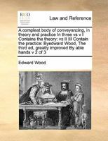 A compleat body of conveyancing, in theory and practice In three vs v I Contains the theory: vs II III Contain the practice: Byedward Wood, The third ed, greatly improved By able hands v 3 of 3 1171413343 Book Cover