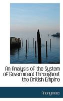 An Analysis Of The System Of Government Throughout The British Empire 0548758573 Book Cover