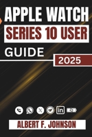 Apple Watch Series 10 User Guide: A Complete Walkthrough For Setting Up, Personalizing, And Unlocking Hidden Features For Everyday Use B0F6LLPNBV Book Cover
