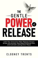 THE GENTLE POWER OF RELEASE: Calm Your Overactive Mind, Release Chronic Stress and Anxiety, Heal Deep Emotional Pain, and Cultivate Lasting Inner Peace B0H2123SY3 Book Cover
