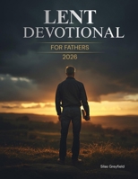 Lent Devotional for Fathers 2026: 40 Days of Renewal, Faith, and Strength for the Heart of a Dad B0GKNGCQGS Book Cover