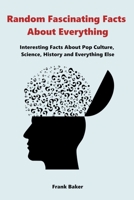 Random Fascinating Facts About Everything: Interesting Facts About Pop Culture, Science, History and Everything Else 1393260136 Book Cover