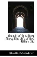 Memoir of Mrs. Mary Mercy Ellis: Wife of Rev. William Ellis, Missionary in the South Seas, and Foreign Secretary of the London Missionary Society; ... Life, and the Remarkable Display of Divi 1019084383 Book Cover