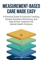 Measurement-Based Care Made Easy: A Practical Guide to Outcome Tracking, Routine Symptom Monitoring, and Data-Driven Treatment for Mental Health Clinicians 1764593421 Book Cover
