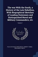 The War with the South, a History of the Late Rebellion, with Biographical Sketches of Leading Statesmen and Distinguished Naval and Military Commanders, Etc Volume 1 1340207613 Book Cover