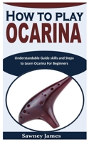 HOW TO PLAY OCARINA: Understandable Guide skills and Steps to Learn Ocarina For Beginners B0BHJ7ZD3X Book Cover