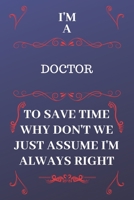 I'm A Doctor To Save Time Why Don't We Just Assume I'm Always Right: Perfect Gag Gift For A Doctor Who Happens To Be Always Be Right! Blank Lined Notebook Journal 120 Pages 6 x 9 Format Office Birthda 1676896171 Book Cover