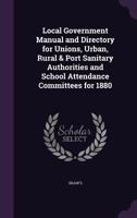 Local Government Manual and Directory for Unions, Urban, Rural & Port Sanitary Authorities and School Attendance Committees for 1880 1345624204 Book Cover