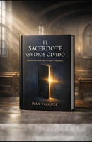 EL SACERDOTE QUE DIOS OLVIDÓ: Una novela sobre fe, poder y abandono (Spanish Edition) B0HFZL1MPY Book Cover