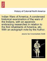 Indian Wars of America. A condensed historical examination of the wars of the Indians, with an appendix embracing researches in relation to the first ... etc. With an autograph note by the Author. 1296025047 Book Cover