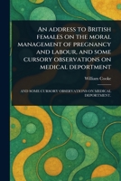 An Address to British Females on the Moral Management of Pregnancy and Labour, and Some Cursory Observations on Medical Deportment 1023549387 Book Cover