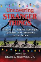 Uncovering Stranger Things: Essays on Eighties Nostalgia, Cynicism and Innocence in the Series 1476671869 Book Cover