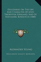 Discourses On The Life And Character Of John Thornton Kirkland, And Of Nathaniel Bowditch 1165339943 Book Cover