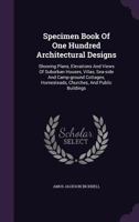 Specimen Book Of One Hundred Architectural Designs: Showing Plans, Elevations And Views Of Suburban Houses, Villas, Sea-side And Camp-ground Cottages, Homesteads, Churches, And Public Buildings 1340803259 Book Cover