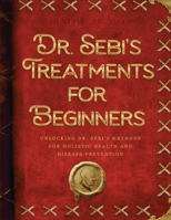 Dr. Sebi's Treatments for Beginners: Unlocking Dr. Sebi's Methods for Holistic Health and Disease Prevention 1915331846 Book Cover