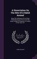 A Dissertation on the Bite of a Rabid Animal: Being the Substance of an Essay Which Received a Prize from the Royal College of Surgeons in London, in the Year 1811 1354509536 Book Cover