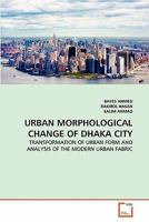 URBAN MORPHOLOGICAL CHANGE OF DHAKA CITY: TRANSFORMATION OF URBAN FORM AND ANALYSIS OF THE MODERN URBAN FABRIC 3639317572 Book Cover