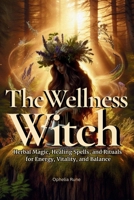 The Wellness Witch: Herbal Magic, Healing Spells, and Rituals for Energy, Vitality, and Balance for Natural Healing, and Green Witchcraft (The Modern Witch Spellbook Collection) B0GRV5M6L6 Book Cover