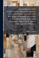 Historical and Statistical Memoir of the Ghazeepoor District by Wilton Oldham. History of Ghazeepoor and the Benares Province From 1781 A.D. to 1795 A.D B0FHC1NBD7 Book Cover