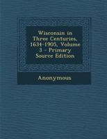 Wisconsin in Three Centuries, 1634-1905, Volume 3 1355269164 Book Cover