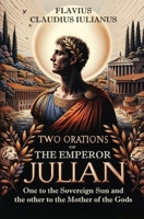 Two Orations of the Emperor Julian: One to the Sovereign Sun and the other to the Mother of the Gods 1396326502 Book Cover