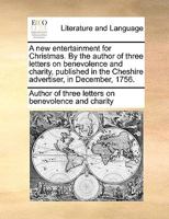 A new entertainment for Christmas. By the author of three letters on benevolence and charity, published in the Cheshire advertiser, in December, 1756. 1170665438 Book Cover