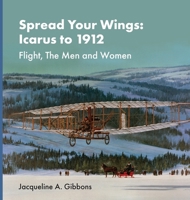 Spread Your Wings: Icarus to 1912 Flight, The Men and Women 1998331539 Book Cover