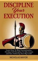 Discipline Your Execution: Learn How To Beat Procrastination, Develop Self Discipline To Take Action and Start Achieving Your Big Goals! 1088881106 Book Cover