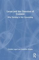 Lacan and the Question of Consent: Why Yielding is Not Consenting 1032882654 Book Cover