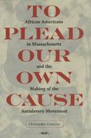 To Plead Our Own Cause: African Americans in Massachusetts and the Making of the Antislavery Movement 160635194X Book Cover