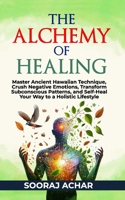 The Alchemy of Healing: Master Ancient Hawaiian Technique, Crush Negative Emotions, Transform Subconscious Patterns, and Self-Heal Your Way to a Holistic Lifestyle (The Ultimate Self-Healing Mastery) B0CV5X5KMT Book Cover