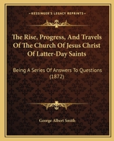 The Rise, Progress, and Travels of the Church of Jesus Christ of Latter-Day Saints: Being a Series of Answers to Questions (1872) 1275770983 Book Cover