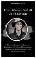 THE TRAGIC TALE OF JFK’S SISTER: A Riveting Account of Rosemary Kennedy’s Life, Mental Retardation, Unsuccessful Lobotomy and Cruel Institutionalization B0CR3H4XYM Book Cover