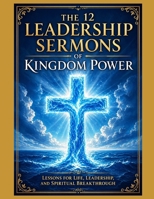The 12 Leadership Sermons of Kingdom Power: Lessons for Life, Leadership, and Spiritual Breakthrough B0F4PGFFDL Book Cover