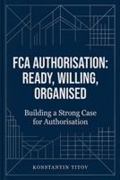 FCA Authorisation: Ready, Willing, Organised: Building a Strong Case for Authorisation (UK Financial Regulation) B0GTHHS671 Book Cover