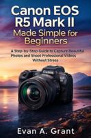 Canon EOS R5 Mark II Made Simple for Beginners: A Step-by-Step Guide to Capture Beautiful Photos and Shoot Professional Videos Without Stress B0G5HH3LSR Book Cover
