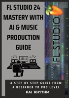 FL STUDIO 24 MASTERY WITH AI & MUSIC PRODUCTION GUIDE: A step by step guide from beginner to pro level on beat making , mixing & mastering, AI music production, psychology, and the business of music B0GJS19KCJ Book Cover