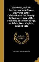 Education, and Not Instruction; An Address Delivered at the Celebration of the Twenty-Fifth Anniversary of the Founding of Salem College, at Salem, West Virginia, June 12, 1913 135701788X Book Cover