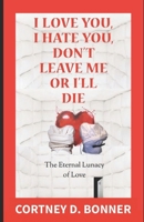 I Love You, I Hate You, Don't Leave Me or I'll Die!: The Eternal Lunacy of Love  and The Impossibility of  Defining It 1689440147 Book Cover