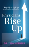 Physicians Rise Up: The Guide to Evolving as a Healthcare Leader 1644842165 Book Cover