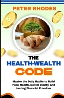 THE HEALTH-WEALTH CODE: Master the Daily Habits to Build Peak Health, Mental Clarity, and Lasting Financial Freedom B0FHDSJRQL Book Cover