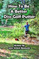 How to Be a Better Disc Golf Putter: He Makes Everything! 1539048861 Book Cover