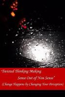 Twisted Thinking Making Sense Out of Non Sense: Change Happens by Changing Your Perception 1503397319 Book Cover