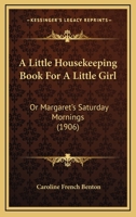 A Little Housekeeping Book for a Little Girl: Or Margaret's Saturday Mornings 1511525908 Book Cover