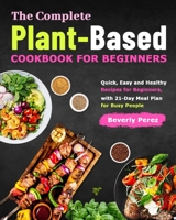 The Complete Plant-Based Cookbook for Beginners: Quick, Easy and Healthy Recipes for Beginners, with 21-Day Meal Plan for Busy People 1801210500 Book Cover