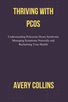 THRIVING WITH PCOS: Understanding Polycystic Ovary Syndrome Managing Symptoms Naturally and Reclaiming Your Health B0GF26TZLJ Book Cover