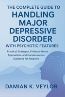 The Complete Guide to Handling Major Depressive Disorder with Psychotic Features: Practical Strategies, Evidence-Based Approaches, and Compassionate Guidance for Recovery B0FQJQLFD4 Book Cover