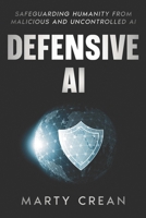 Defensive AI: Safeguarding Humanity from Malicious and Uncontrolled AI B0DRFNGM59 Book Cover